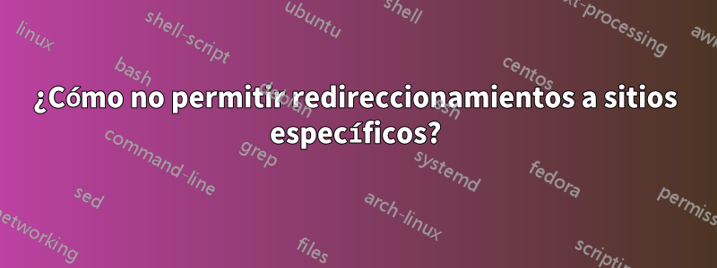 ¿Cómo no permitir redireccionamientos a sitios específicos?