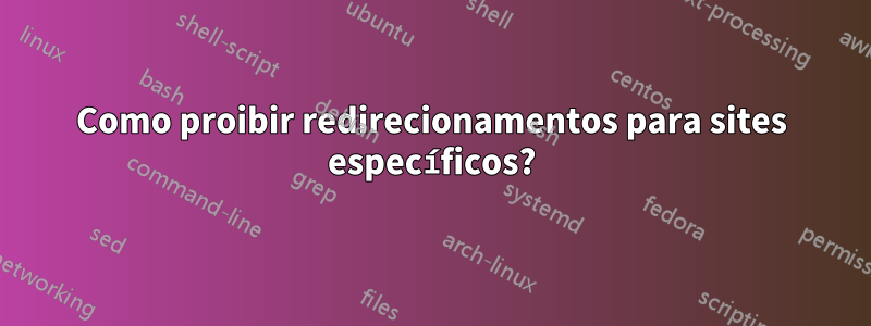 Como proibir redirecionamentos para sites específicos?