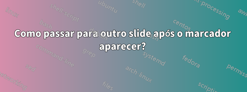 Como passar para outro slide após o marcador aparecer?