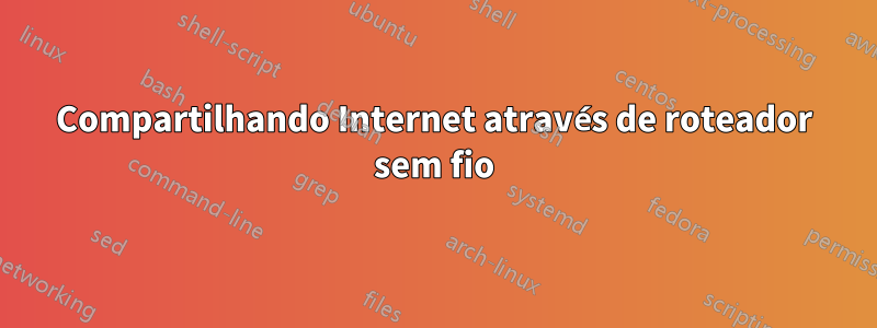 Compartilhando Internet através de roteador sem fio