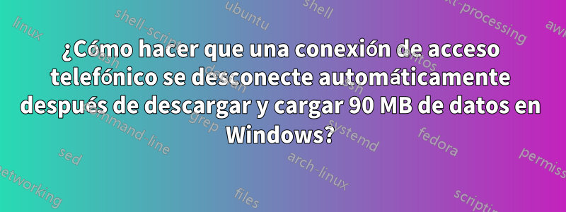 ¿Cómo hacer que una conexión de acceso telefónico se desconecte automáticamente después de descargar y cargar 90 MB de datos en Windows?