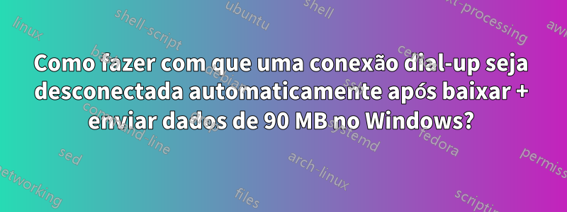 Como fazer com que uma conexão dial-up seja desconectada automaticamente após baixar + enviar dados de 90 MB no Windows?