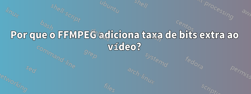 Por que o FFMPEG adiciona taxa de bits extra ao vídeo?