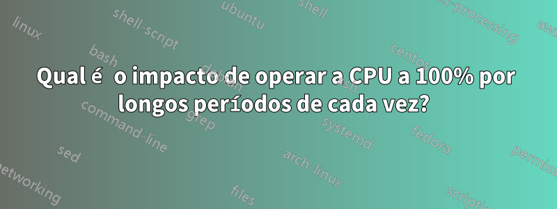 Qual é o impacto de operar a CPU a 100% por longos períodos de cada vez? 