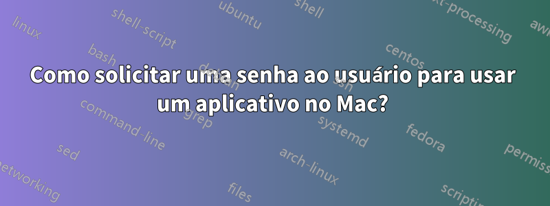 Como solicitar uma senha ao usuário para usar um aplicativo no Mac?