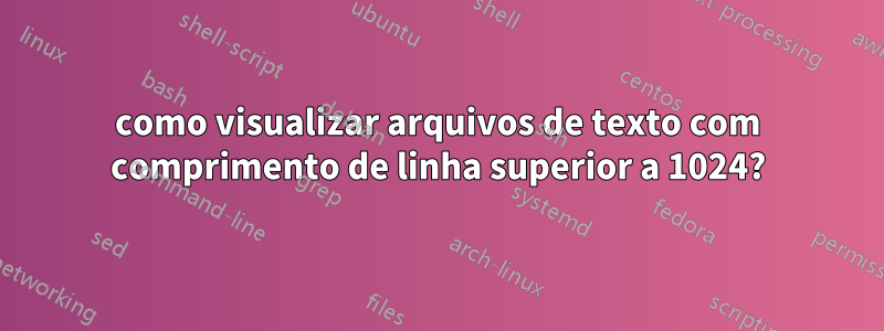 como visualizar arquivos de texto com comprimento de linha superior a 1024?