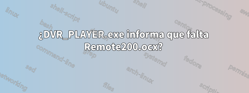 ¿DVR_PLAYER.exe informa que falta Remote200.ocx?