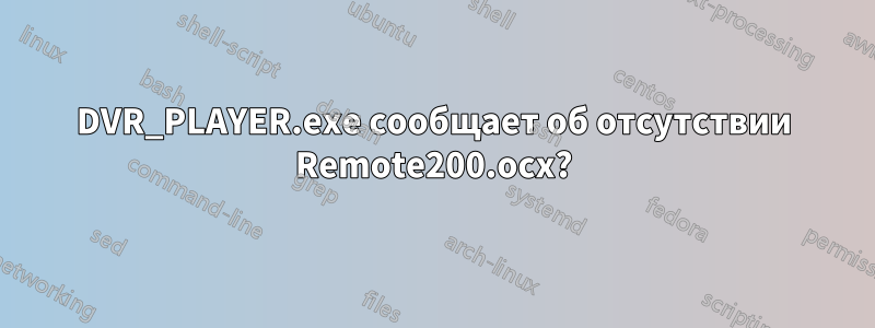 DVR_PLAYER.exe сообщает об отсутствии Remote200.ocx?