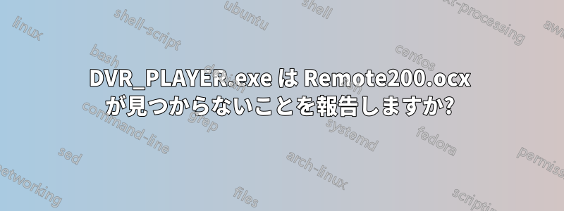 DVR_PLAYER.exe は Remote200.ocx が見つからないことを報告しますか?