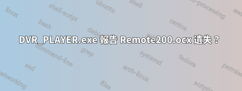 DVR_PLAYER.exe 報告 Remote200.ocx 遺失？