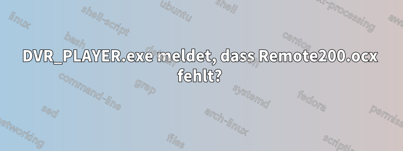 DVR_PLAYER.exe meldet, dass Remote200.ocx fehlt?