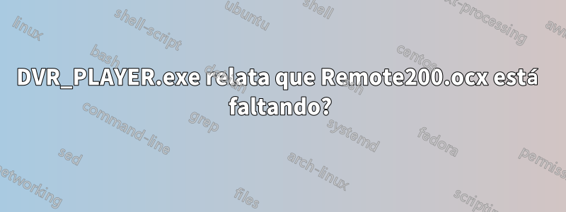 DVR_PLAYER.exe relata que Remote200.ocx está faltando?