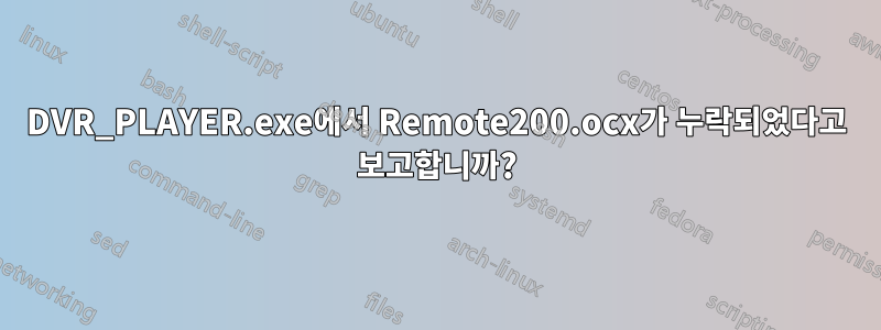 DVR_PLAYER.exe에서 Remote200.ocx가 누락되었다고 보고합니까?
