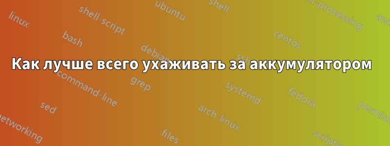 Как лучше всего ухаживать за аккумулятором