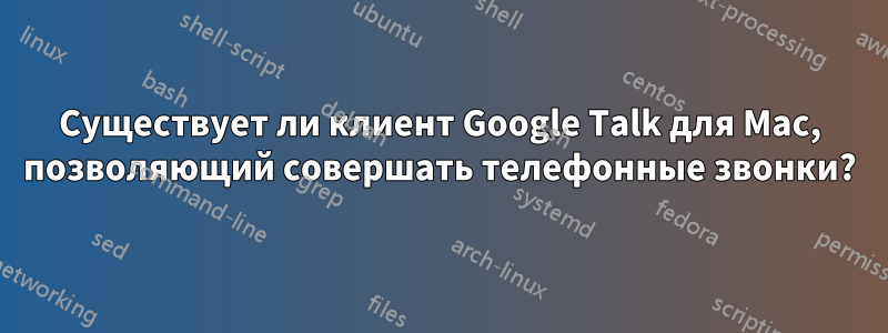 Существует ли клиент Google Talk для Mac, позволяющий совершать телефонные звонки?