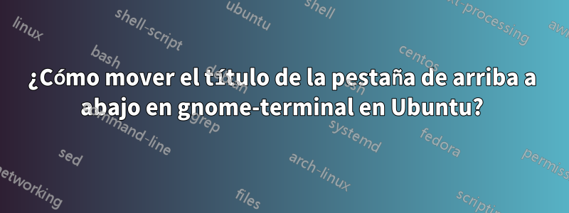 ¿Cómo mover el título de la pestaña de arriba a abajo en gnome-terminal en Ubuntu?