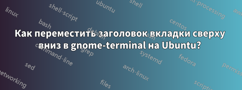 Как переместить заголовок вкладки сверху вниз в gnome-terminal на Ubuntu?