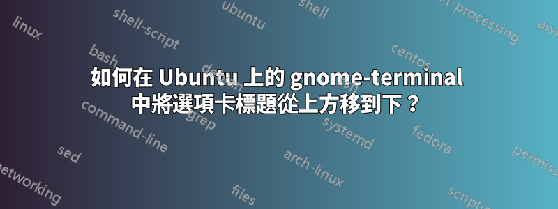 如何在 Ubuntu 上的 gnome-terminal 中將選項卡標題從上方移到下？