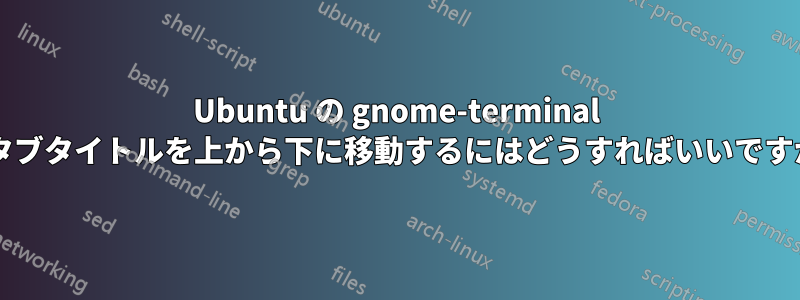 Ubuntu の gnome-terminal でタブタイトルを上から下に移動するにはどうすればいいですか?