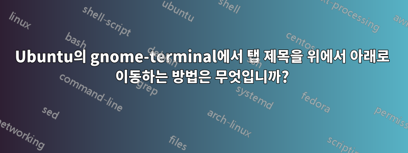 Ubuntu의 gnome-terminal에서 탭 제목을 위에서 아래로 이동하는 방법은 무엇입니까?