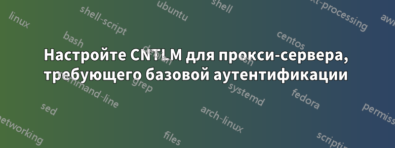 Настройте CNTLM для прокси-сервера, требующего базовой аутентификации