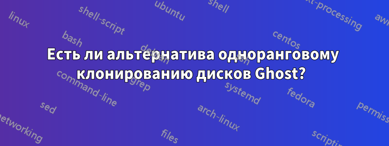 Есть ли альтернатива одноранговому клонированию дисков Ghost? 
