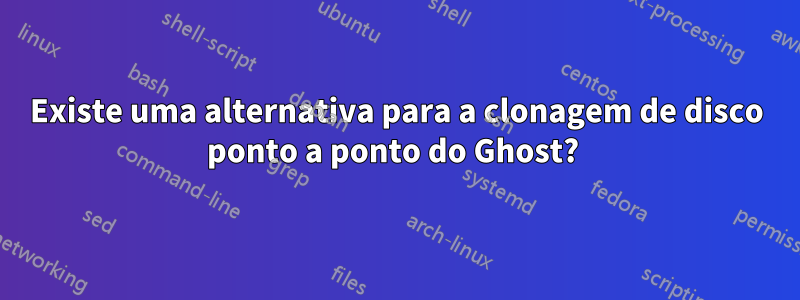 Existe uma alternativa para a clonagem de disco ponto a ponto do Ghost? 
