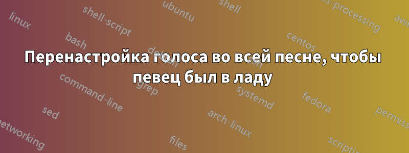 Перенастройка голоса во всей песне, чтобы певец был в ладу