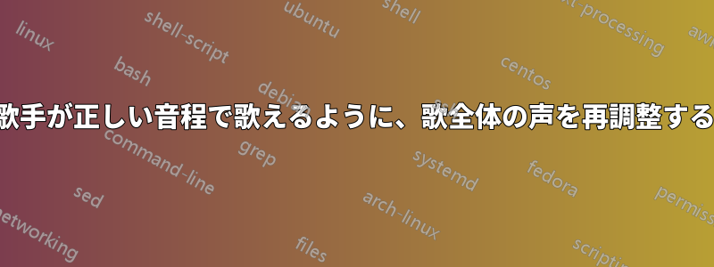 歌手が正しい音程で歌えるように、歌全体の声を再調整する
