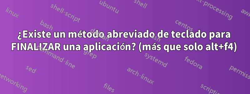 ¿Existe un método abreviado de teclado para FINALIZAR una aplicación? (más que solo alt+f4)
