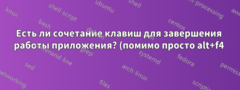 Есть ли сочетание клавиш для завершения работы приложения? (помимо просто alt+f4)