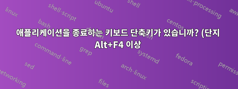 애플리케이션을 종료하는 키보드 단축키가 있습니까? (단지 Alt+F4 이상)
