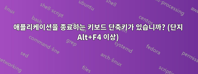 애플리케이션을 종료하는 키보드 단축키가 있습니까? (단지 Alt+F4 이상)