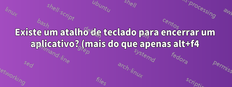 Existe um atalho de teclado para encerrar um aplicativo? (mais do que apenas alt+f4)