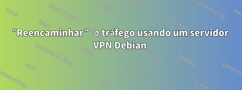 "Reencaminhar" o tráfego usando um servidor VPN Debian