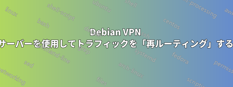 Debian VPN サーバーを使用してトラフィックを「再ルーティング」する