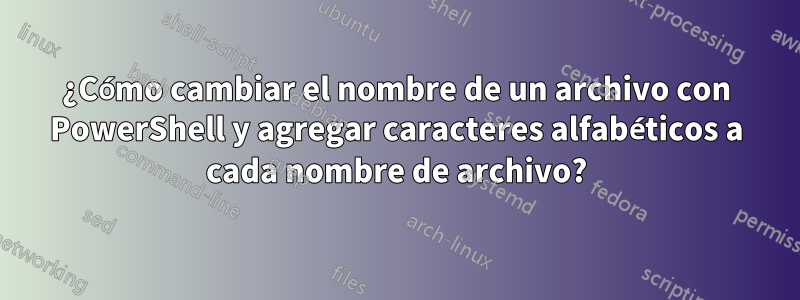 ¿Cómo cambiar el nombre de un archivo con PowerShell y agregar caracteres alfabéticos a cada nombre de archivo?