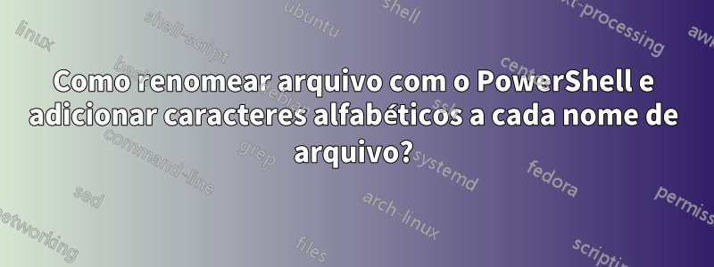 Como renomear arquivo com o PowerShell e adicionar caracteres alfabéticos a cada nome de arquivo?