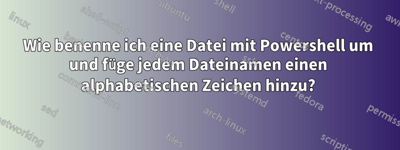 Wie benenne ich eine Datei mit Powershell um und füge jedem Dateinamen einen alphabetischen Zeichen hinzu?
