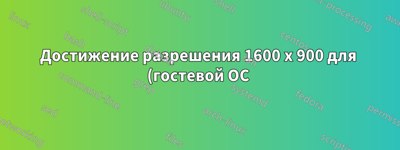 Достижение разрешения 1600 x 900 для (гостевой ОС) Ubuntu под (хостовой ОС) Windows 7