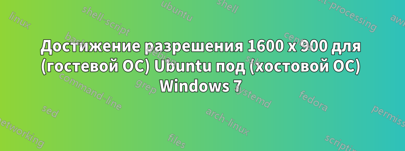 Достижение разрешения 1600 x 900 для (гостевой ОС) Ubuntu под (хостовой ОС) Windows 7
