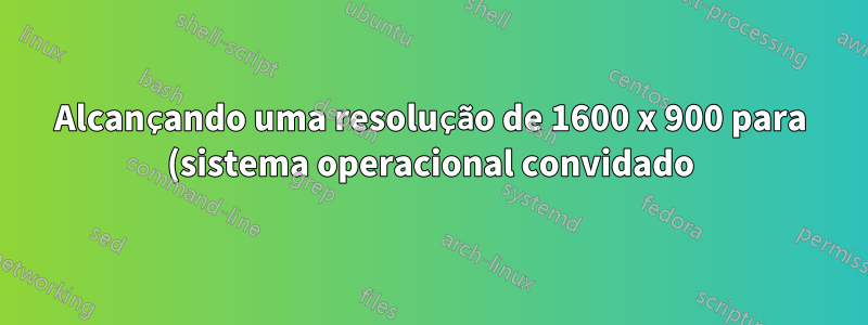 Alcançando uma resolução de 1600 x 900 para (sistema operacional convidado) Ubuntu no (sistema operacional host) Windows 7
