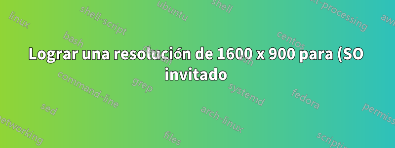 Lograr una resolución de 1600 x 900 para (SO invitado) Ubuntu en (SO host) Windows 7