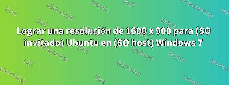 Lograr una resolución de 1600 x 900 para (SO invitado) Ubuntu en (SO host) Windows 7