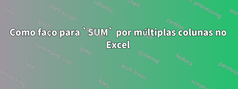 Como faço para `SUM` por múltiplas colunas no Excel