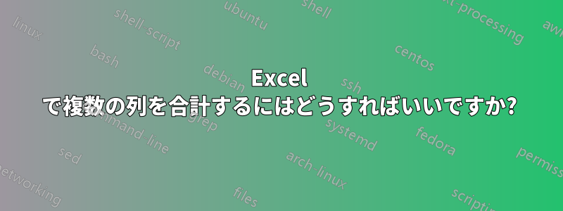 Excel で複数の列を合計するにはどうすればいいですか?