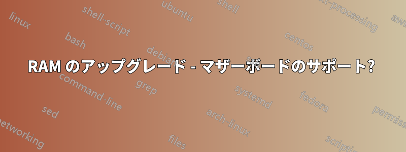 RAM のアップグレード - マザーボードのサポート?