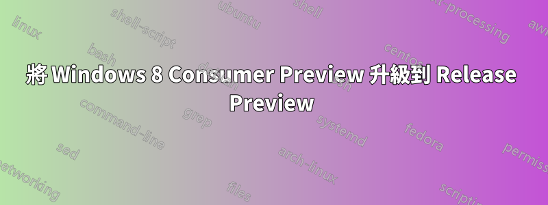 將 Windows 8 Consumer Preview 升級到 Release Preview