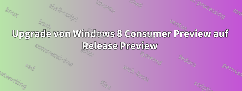 Upgrade von Windows 8 Consumer Preview auf Release Preview
