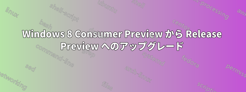 Windows 8 Consumer Preview から Release Preview へのアップグレード